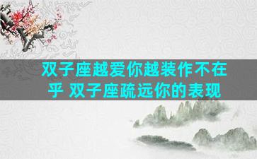 双子座越爱你越装作不在乎 双子座疏远你的表现